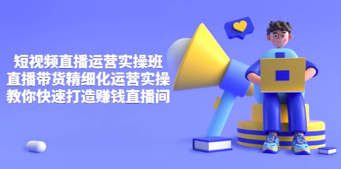 短视频直播运营实操班,直播带货精细化运营实操,教你快速打造赚钱直播间-布谷屋免费网赚资源网