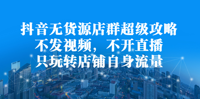 抖音无货源店群超级攻略：不发视频，不开直播，只玩转店铺自身流量-BT网赚资源网