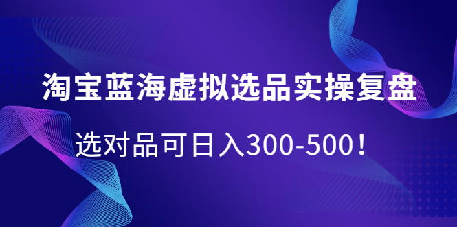 淘宝蓝海虚拟选品实操复盘，选对品可日入300-500！-布谷屋网赚资源网