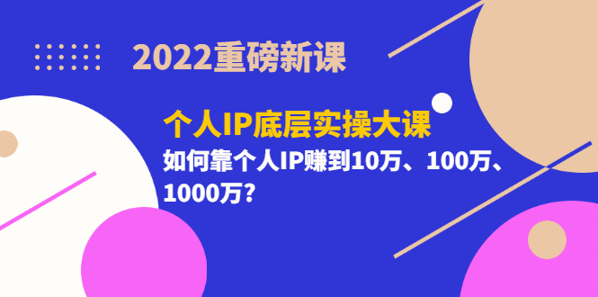 2022重磅新课《个人IP底层实操大课》如何靠个人IP赚到10万、100万、1000万-布谷屋免费网赚资源网