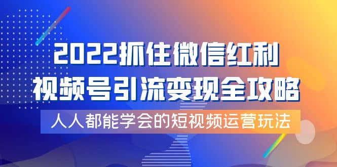 2022抓住微信红利,视频号引流变现全攻略,人人都能学会的短视频运营玩法-布谷屋免费网赚资源网