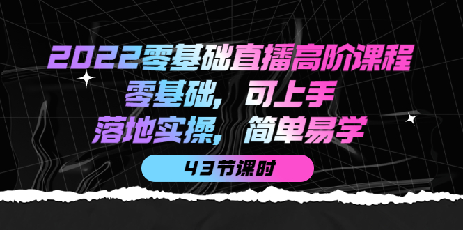 2022零基础直播高阶课程：零基础，可上手，落地实操，简单易学（43节课）-布谷屋免费网赚资源网