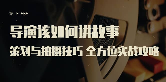 导演该如何讲故事：策划与拍摄技巧 全方位实战攻略（8节课 原价799）-布谷屋免费网赚资源网