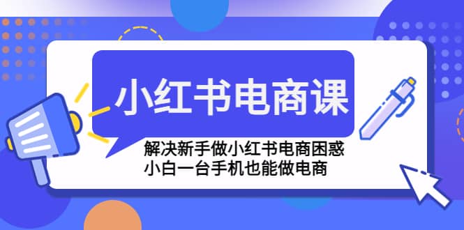 小红书电商课程,解决新手做小红书电商困惑,小白一台手机也能做电商-布谷屋免费网赚资源网