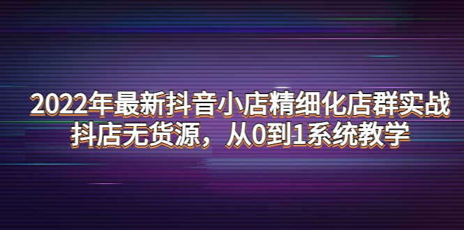 2022年最新抖音小店精细化店群实战,抖店无货源,从0到1系统教学-布谷屋免费网赚资源网
