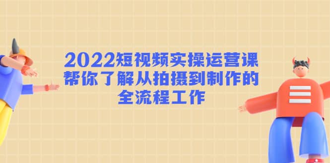 2022短视频实操运营课:帮你了解从拍摄到制作的全流程工作-布谷屋免费网赚资源网