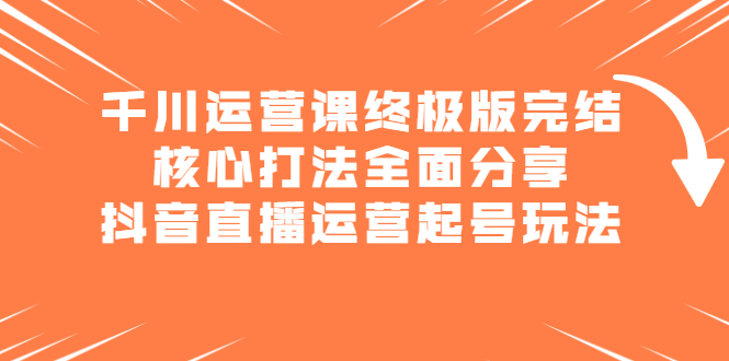 千川运营课终极版完结：核心打法全面分享，抖音直播运营起号玩法-布谷屋网赚资源网