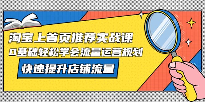 淘宝上首页/推荐实战课：0基础轻松学会流量运营规划，快速提升店铺流量-BT网赚资源网