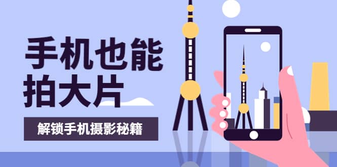 手机拍摄课：如何用手机拍出专业级短视频，一图胜千言，视频胜千图-BT网赚资源网