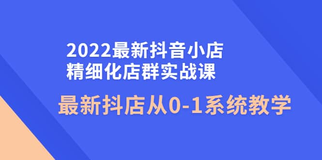 2022最新抖音小店精细化店群实战课,最新抖店从0-1系统教学-布谷屋免费网赚资源网