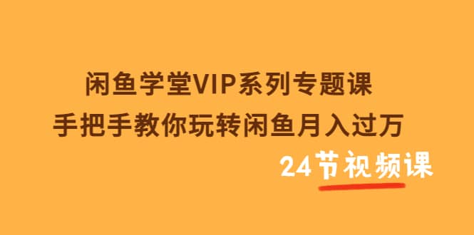 闲鱼学堂VIP系列专题课：手把手教你玩转闲鱼月入过万（共24节视频课）-布谷屋免费网赚资源网
