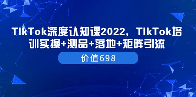 TIkTok深度认知课2022,TIkTok培训实操 测品 落地 矩阵引流(价值698)-布谷屋免费网赚资源网