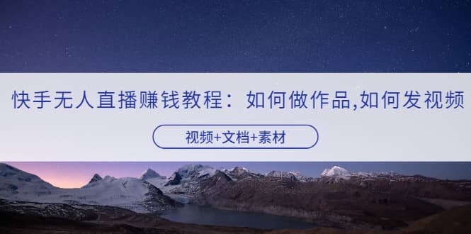 快手无人直播赚钱教程：如何做作品 发视频（视频 文档 素材）-BT网赚资源网
