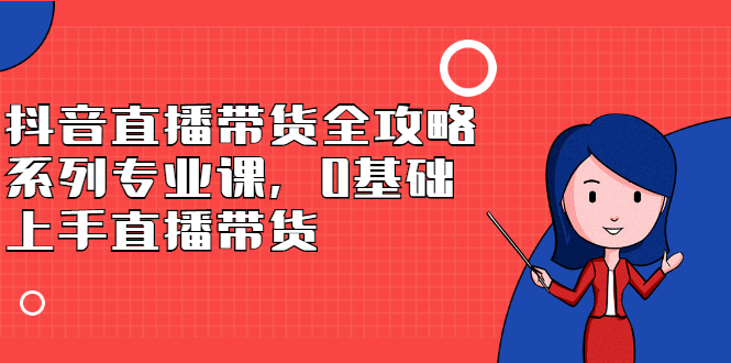 抖音直播带货全攻略系列专业课，0基础上手直播带货-BT网赚资源网