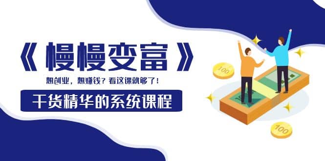 《慢慢变富》干货精华的系统课程:想创业,想赚钱?看这课就够了-布谷屋免费网赚资源网