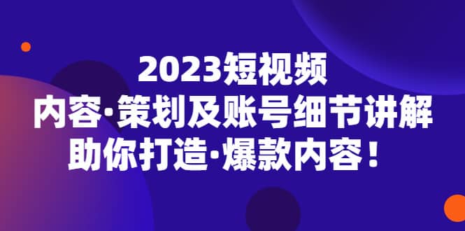 2023短视频内容·策划及账号细节讲解,助你打造·爆款内容-布谷屋免费网赚资源网