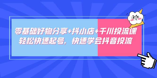 零基础好物分享 抖小店 千川投流课:轻松快速起号,快速学会抖音投流-布谷屋免费网赚资源网