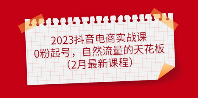 2023抖音电商实战课：0粉起号，自然流量的天花板（2月最新课程）-布谷屋免费网赚资源网