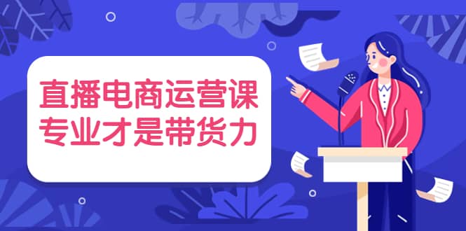 直播电商运营课，专业才是带货力 价值699-布谷屋免费网赚资源网