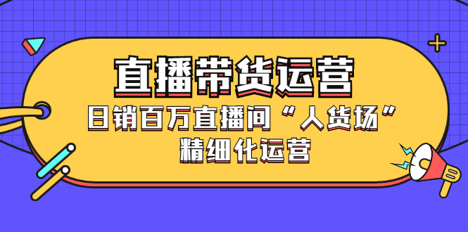 直播带货运营,销百万直播间“人货场”精细化运营-布谷屋免费网赚资源网