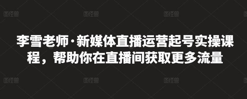 李雪老师·新媒体直播运营起号实操课程,帮助你在直播间获取更多流量-布谷屋免费网赚资源网