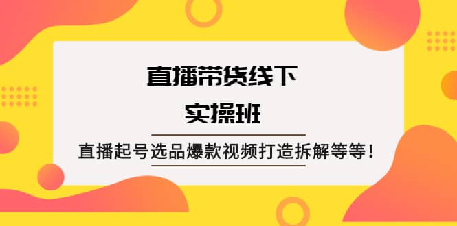 直播带货线下实操班：直播起号选品爆款视频打造拆解等等-BT网赚资源网
