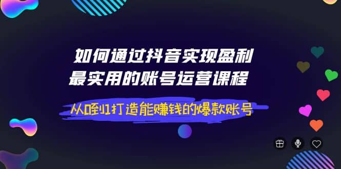如何通过抖音实现盈利，最实用的账号运营课程 从0到1打造能赚钱的爆款账号-布谷屋免费网赚资源网