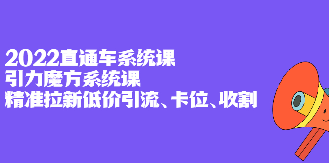 2022直通车系统课 引力魔方系统课，精准拉新低价引流、卡位、收割-布谷屋网赚资源网