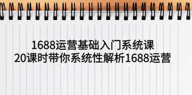 1688运营基础入门系统课,20课时带你系统性解析1688运营-布谷屋免费网赚资源网