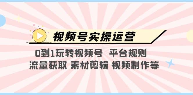 视频号实操运营，0到1玩转视频号 平台规则 流量获取 素材剪辑 视频制作等-布谷屋免费网赚资源网