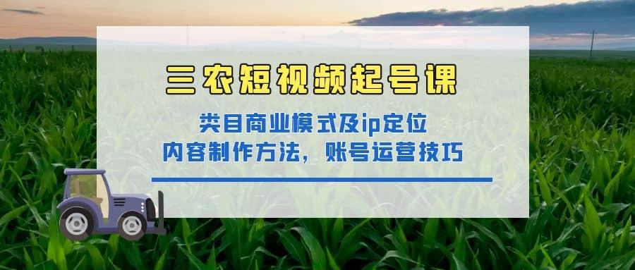 三农短视频起号课:三农类目商业模式及ip定位,内容制作方法,账号运营技巧-布谷屋免费网赚资源网