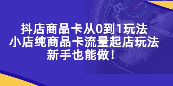 抖店商品卡从0到1玩法，小店纯商品卡流量起店玩法，新手也能做-布谷屋免费网赚资源网