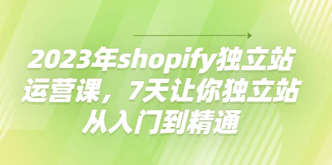 2023年shopify独立站运营课，7天让你独立站从入门到精通-布谷屋免费网赚资源网