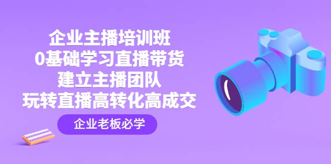 企业主播培训班：0基础学习直播带货，建立主播团队，玩转直播高转化高成交-布谷屋网赚资源网