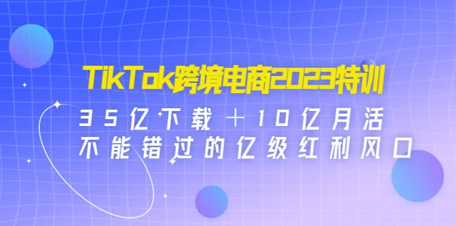 TikTok跨境电商2023特训:35亿下载+10亿月活,不能错过的亿级红利风口-布谷屋免费网赚资源网