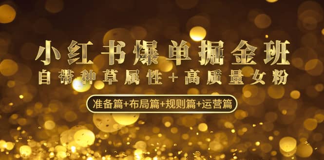 小红书爆单掘金班:自带种草属性 高质量女粉 准备篇 布局篇 规则篇 运营篇-布谷屋免费网赚资源网