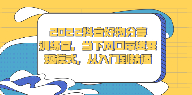 2022抖音好物分享训练营，当下风口带货变现模式，从入门到精通-布谷屋网赚资源网