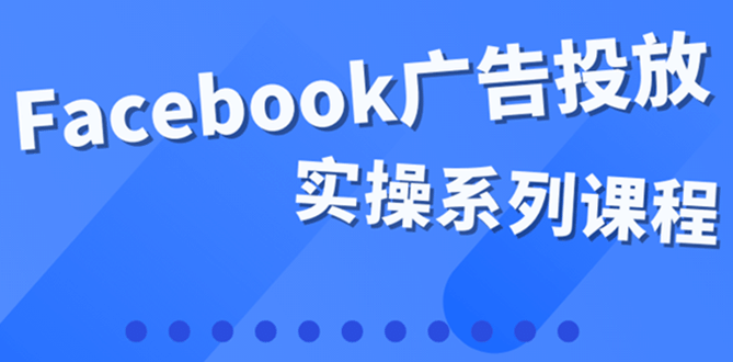 百万级广告操盘手带你玩Facebook全系列投放：运营和广告优化技能实操-布谷屋网赚资源网