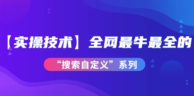 【实操技术】全网最牛最全的“搜索自定义”系列!价值698元-布谷屋免费网赚资源网
