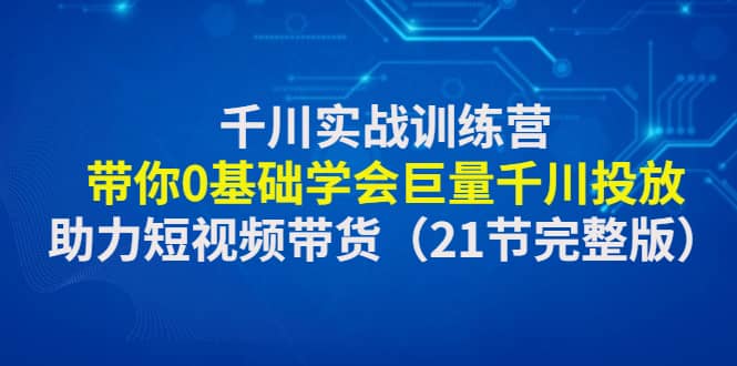 千川实战训练营：带你0基础学会巨量千川投放，助力短视频带货（21节完整版）-布谷屋免费网赚资源网