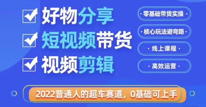 2022普通人的超车赛道「好物分享短视频带货」利用业余时间赚钱(价值398)-布谷屋免费网赚资源网