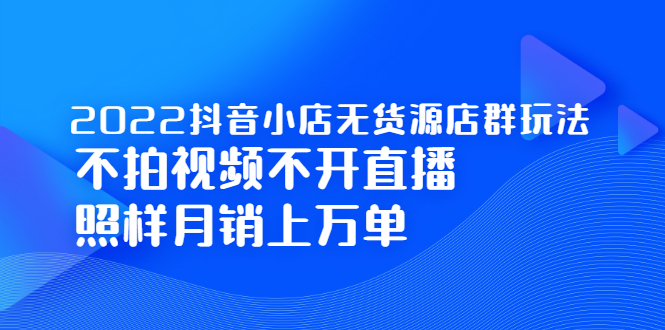 2022抖音小店无货源店群玩法，不拍视频不开直播照样月销上万单-BT网赚资源网