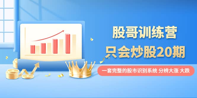 股哥训练营·只会炒股20期:一套完整的股市识别系统,分辨大涨、大跌-布谷屋免费网赚资源网