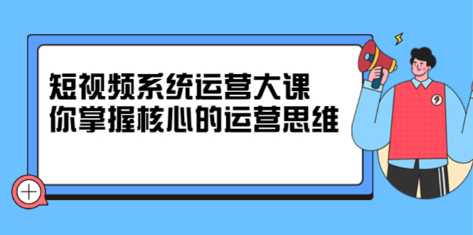 短视频系统运营大课，你掌握核心的运营思维 价值7800元-布谷屋网赚资源网