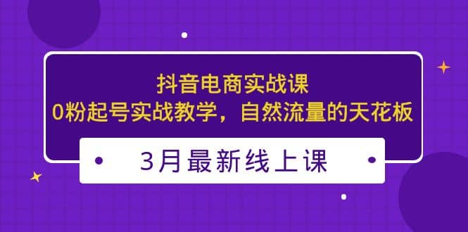 3月最新抖音电商实战课：0粉起号实战教学，自然流量的天花板-布谷屋免费网赚资源网
