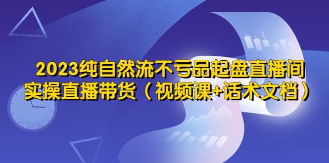 2023纯自然流不亏品起盘直播间,实操直播带货(视频课 话术文档)-布谷屋免费网赚资源网