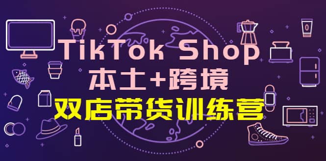 TikTok Shop本土 跨境 双店带货训练营(第十五期)全球好物买卖 一店卖全球-布谷屋免费网赚资源网
