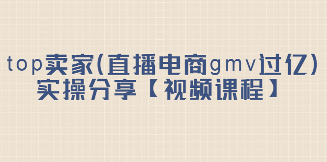 top卖家（直播电商gmv过亿）实操分享【视频课程】-BT网赚资源网