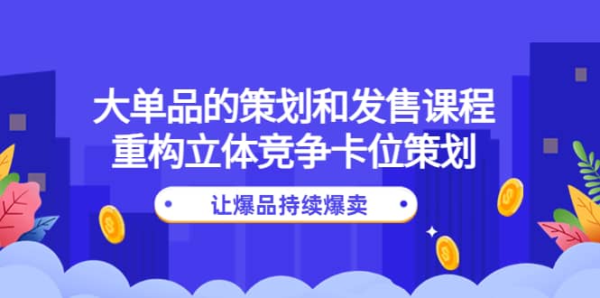 大单品的策划和发售课程：重构立体竞争卡位策划，让爆品持续爆卖-布谷屋免费网赚资源网