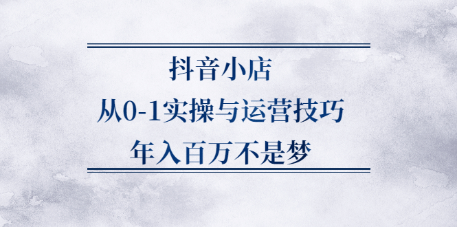 抖音小店从0-1实操与运营技巧,价值5980元-布谷屋网赚资源网